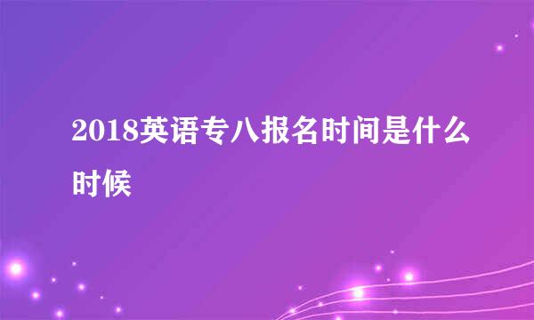 2018英语专八报名时间是什么时候