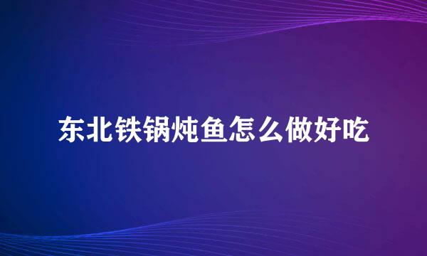 东北铁锅炖鱼怎么做好吃