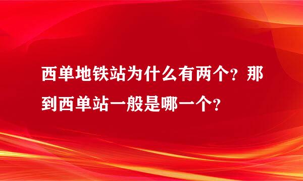 西单地铁站为什么有两个？那到西单站一般是哪一个？