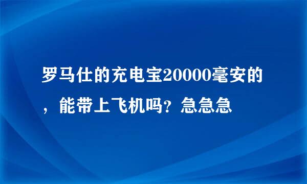 罗马仕的充电宝20000毫安的，能带上飞机吗？急急急