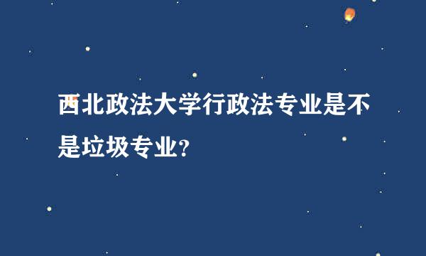 西北政法大学行政法专业是不是垃圾专业？