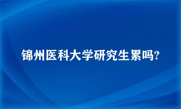 锦州医科大学研究生累吗?