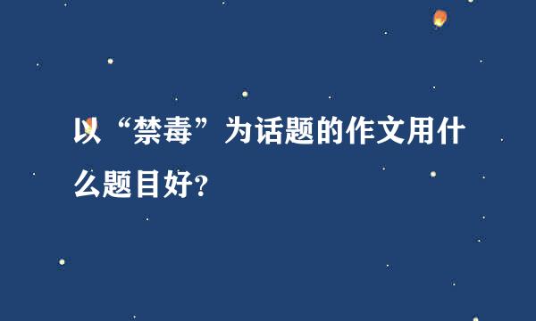 以“禁毒”为话题的作文用什么题目好？