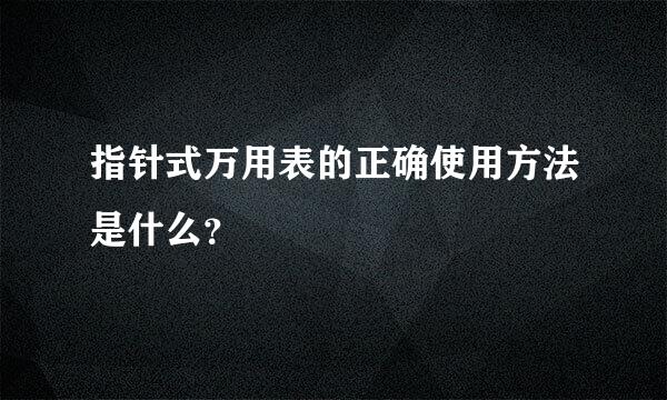 指针式万用表的正确使用方法是什么？