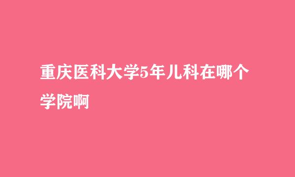 重庆医科大学5年儿科在哪个学院啊