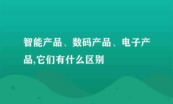 智能产品、数码产品、电子产品,它们有什么区别