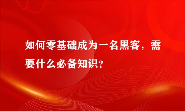 如何零基础成为一名黑客，需要什么必备知识？