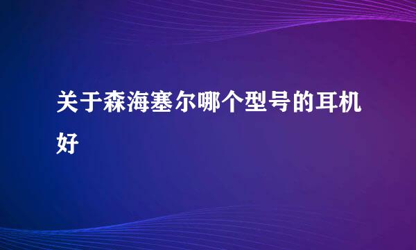 关于森海塞尔哪个型号的耳机好