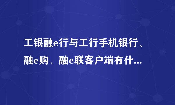 工银融e行与工行手机银行、融e购、融e联客户端有什么关系？