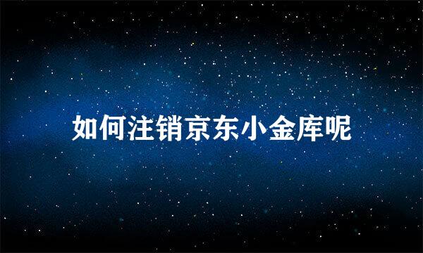 如何注销京东小金库呢