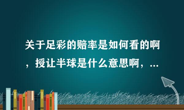 关于足彩的赔率是如何看的啊，授让半球是什么意思啊，还有，到底该如何看懂赔率呢，有专业的介绍吗？