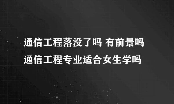 通信工程落没了吗 有前景吗 通信工程专业适合女生学吗