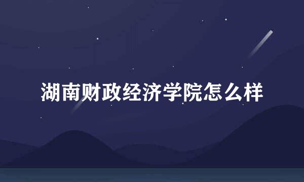 湖南财政经济学院怎么样