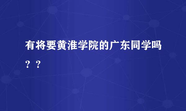 有将要黄淮学院的广东同学吗？？