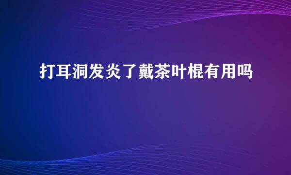 打耳洞发炎了戴茶叶棍有用吗