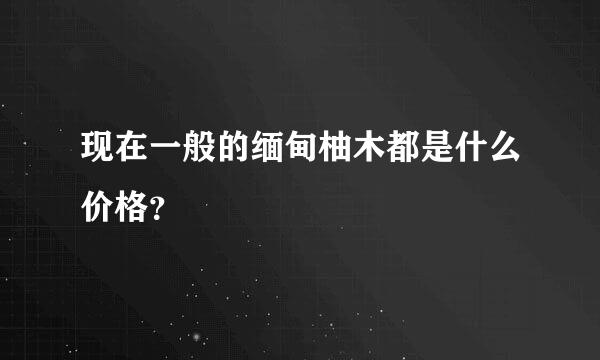 现在一般的缅甸柚木都是什么价格？