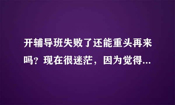 开辅导班失败了还能重头再来吗？现在很迷茫，因为觉得去工厂上班没意