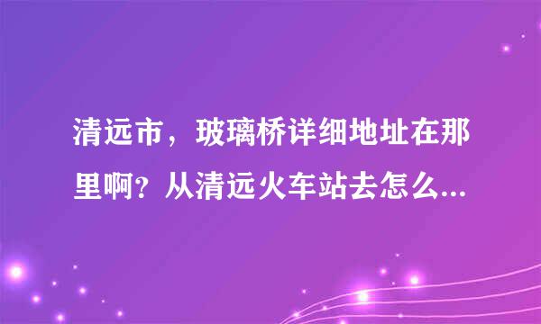 清远市，玻璃桥详细地址在那里啊？从清远火车站去怎么去啊？门票是多少啊？