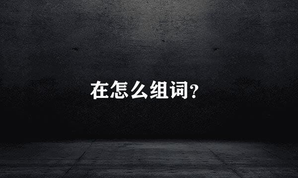 在怎么组词？