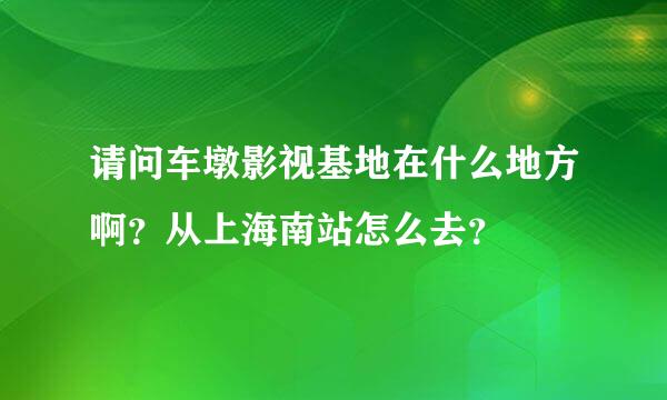 请问车墩影视基地在什么地方啊？从上海南站怎么去？