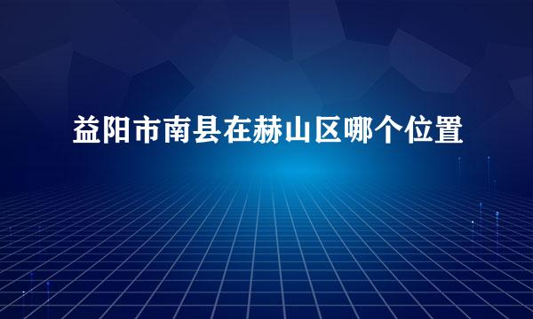 益阳市南县在赫山区哪个位置