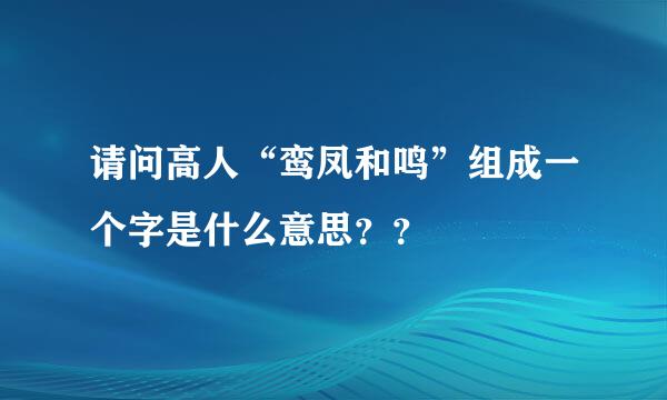 请问高人“鸾凤和鸣”组成一个字是什么意思？？