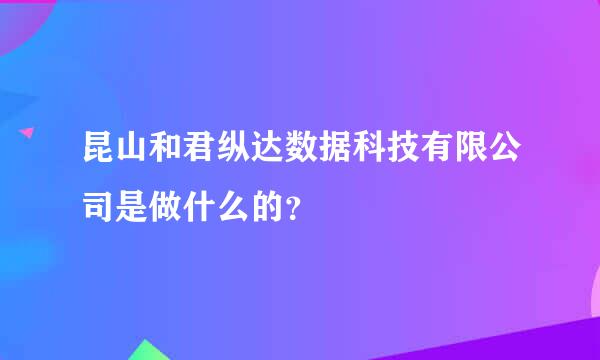 昆山和君纵达数据科技有限公司是做什么的？