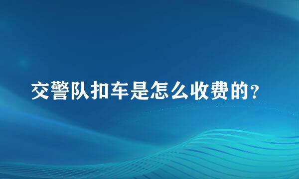 交警队扣车是怎么收费的？