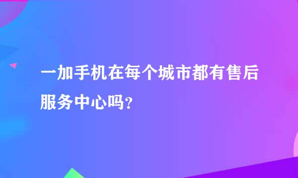 一加手机在每个城市都有售后服务中心吗？