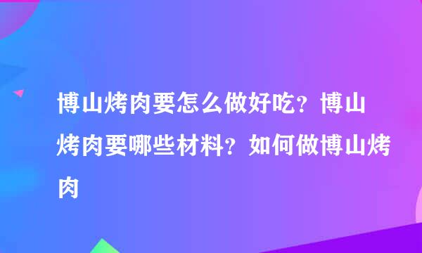 博山烤肉要怎么做好吃？博山烤肉要哪些材料？如何做博山烤肉