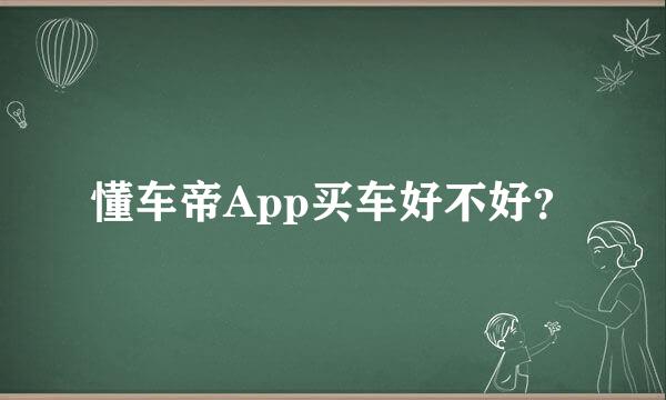 懂车帝App买车好不好？