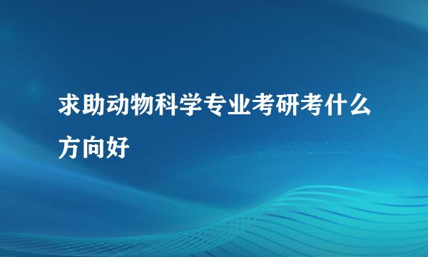 求助动物科学专业考研考什么方向好