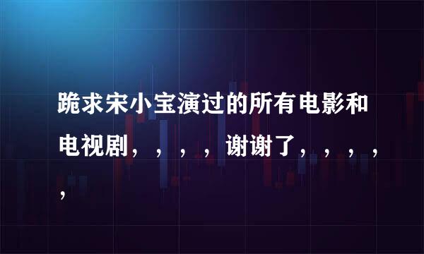 跪求宋小宝演过的所有电影和电视剧，，，，谢谢了，，，，，