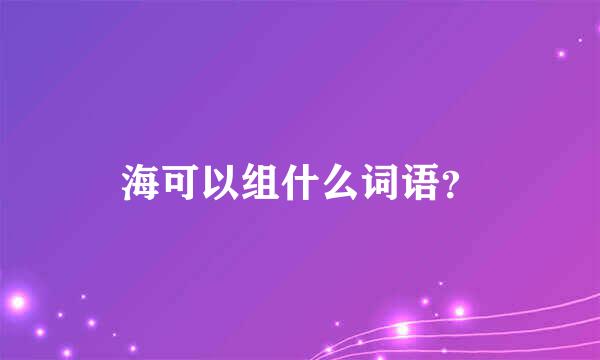 海可以组什么词语？