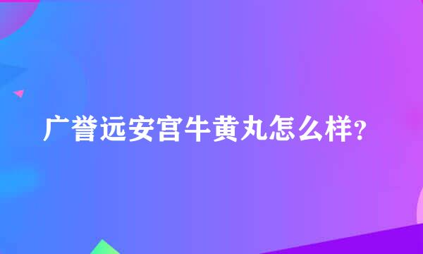 广誉远安宫牛黄丸怎么样？