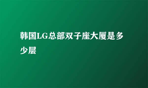 韩国LG总部双子座大厦是多少层