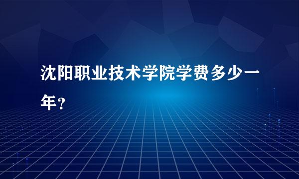 沈阳职业技术学院学费多少一年？