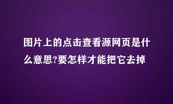 图片上的点击查看源网页是什么意思?要怎样才能把它去掉