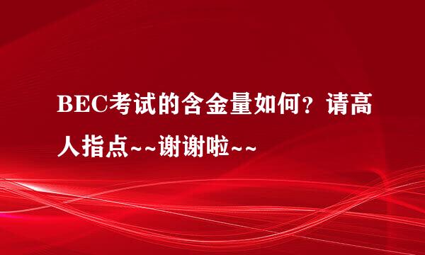 BEC考试的含金量如何？请高人指点~~谢谢啦~~