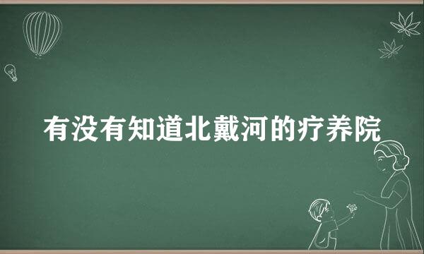 有没有知道北戴河的疗养院