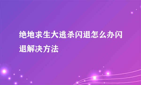 绝地求生大逃杀闪退怎么办闪退解决方法