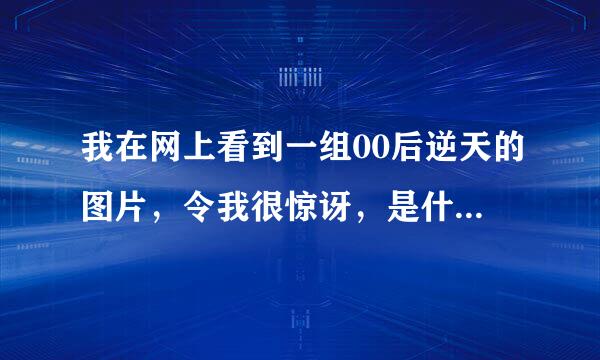 我在网上看到一组00后逆天的图片，令我很惊讶，是什么原因造成的这些00后们？