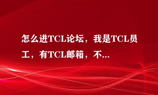 怎么进TCL论坛，我是TCL员工，有TCL邮箱，不知道怎么进论坛 有人告诉我吗？