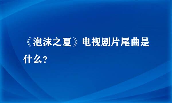 《泡沫之夏》电视剧片尾曲是什么？