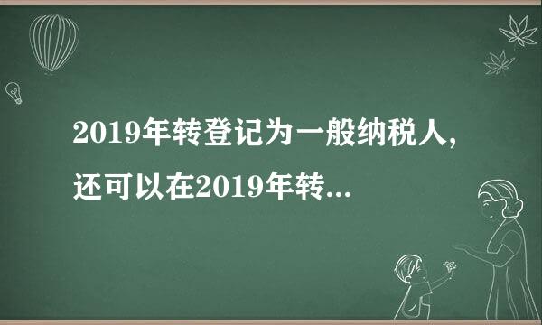 2019年转登记为一般纳税人,还可以在2019年转为小规模纳税人吗?