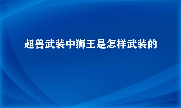 超兽武装中狮王是怎样武装的