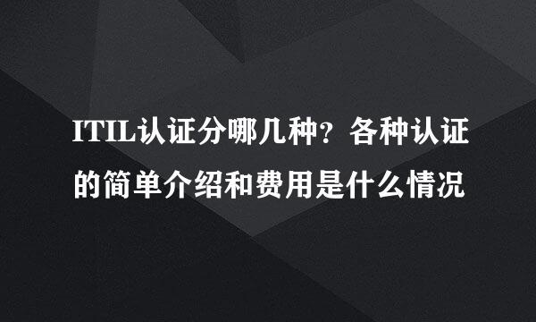 ITIL认证分哪几种？各种认证的简单介绍和费用是什么情况