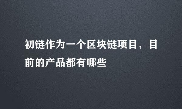 初链作为一个区块链项目，目前的产品都有哪些