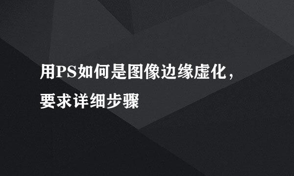 用PS如何是图像边缘虚化，要求详细步骤