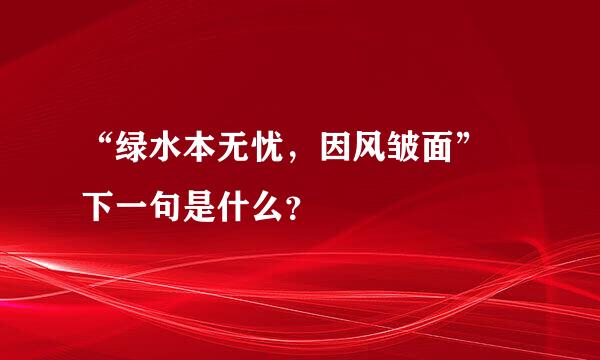 “绿水本无忧，因风皱面” 下一句是什么？